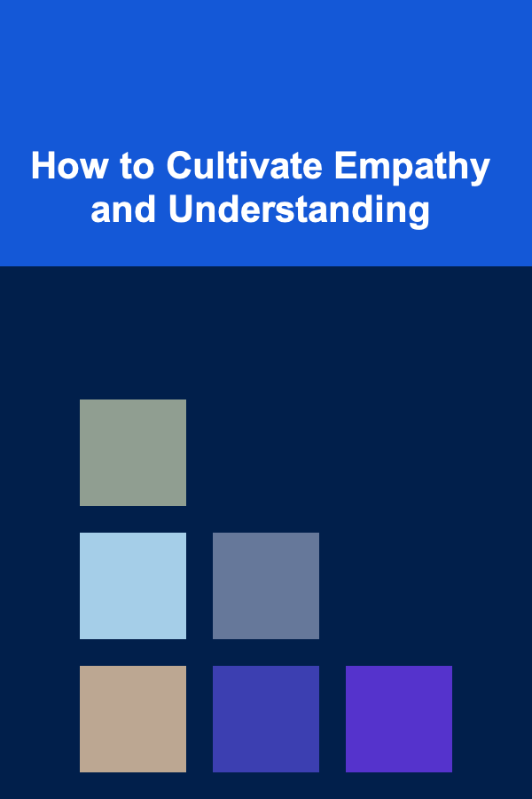 How to Cultivate Empathy and Understanding