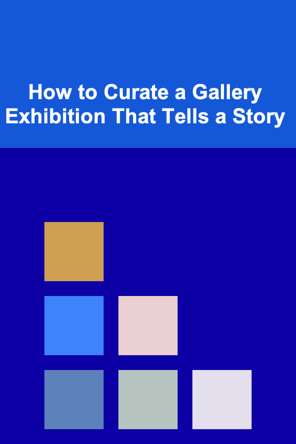 How to Curate a Gallery Exhibition That Tells a Story