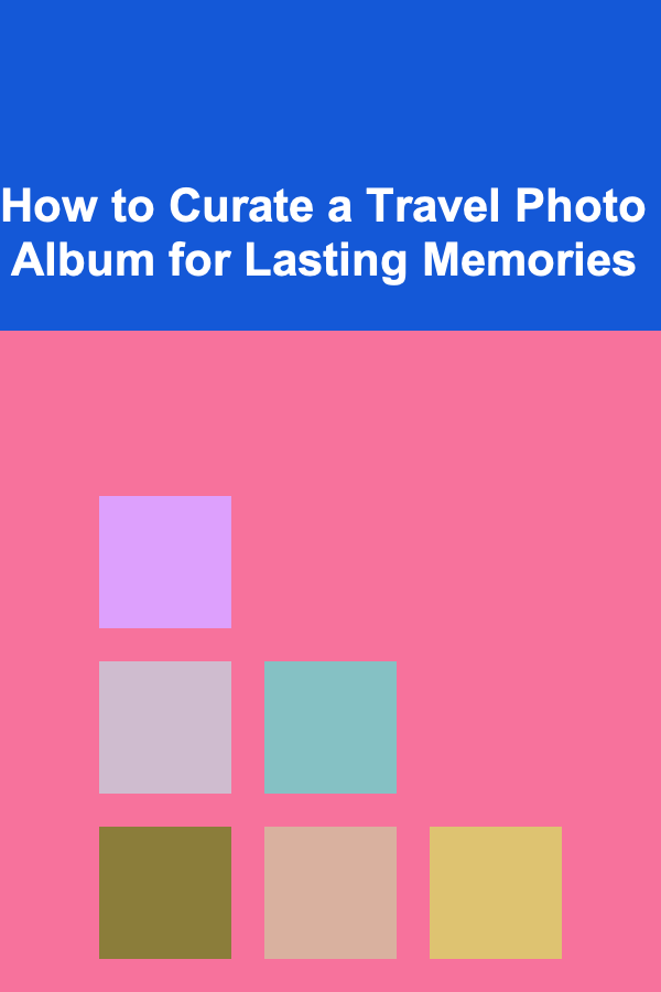 How to Curate a Travel Photo Album for Lasting Memories