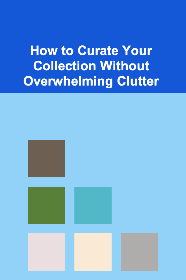 How to Curate Your Collection Without Overwhelming Clutter