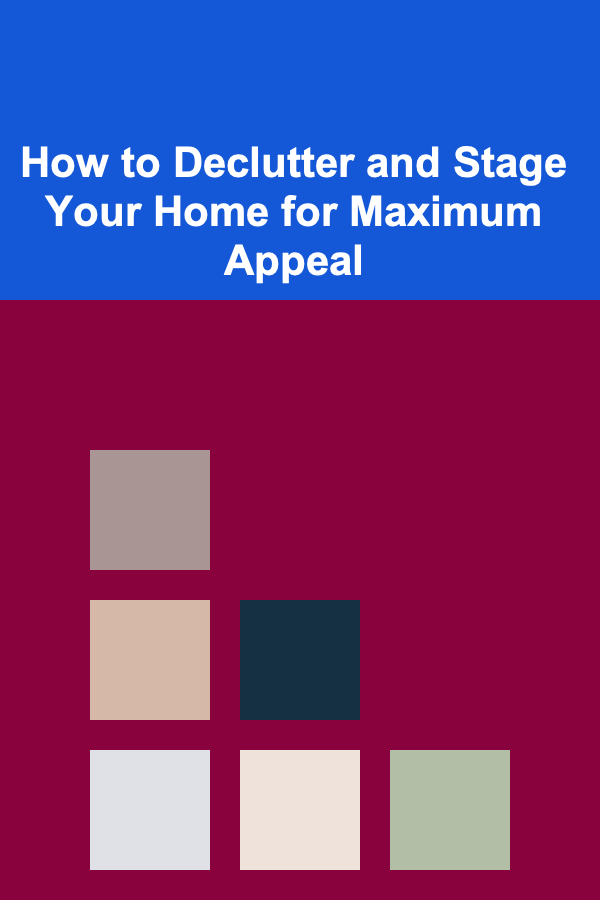 How to Declutter and Stage Your Home for Maximum Appeal