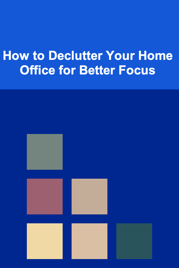 How to Declutter Your Home Office for Better Focus