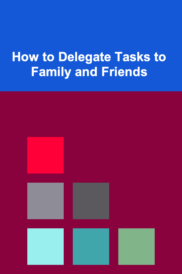 How to Delegate Tasks to Family and Friends