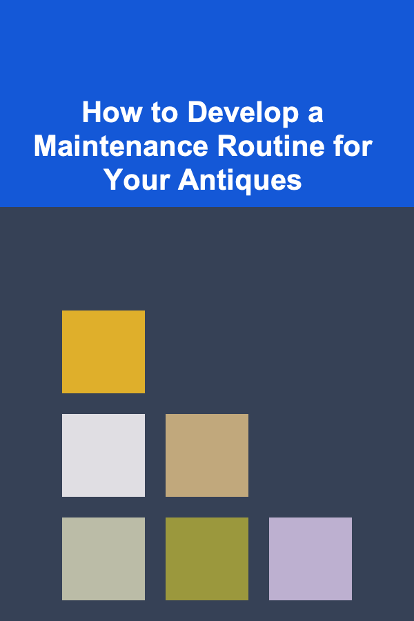 How to Develop a Maintenance Routine for Your Antiques
