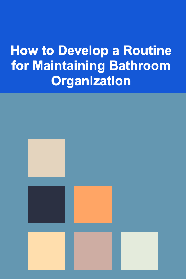 How to Develop a Routine for Maintaining Bathroom Organization