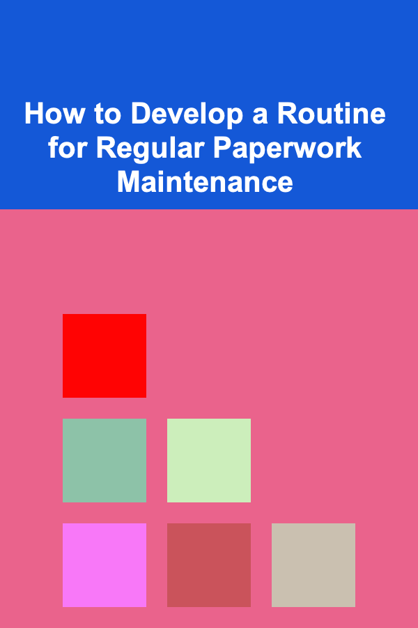 How to Develop a Routine for Regular Paperwork Maintenance