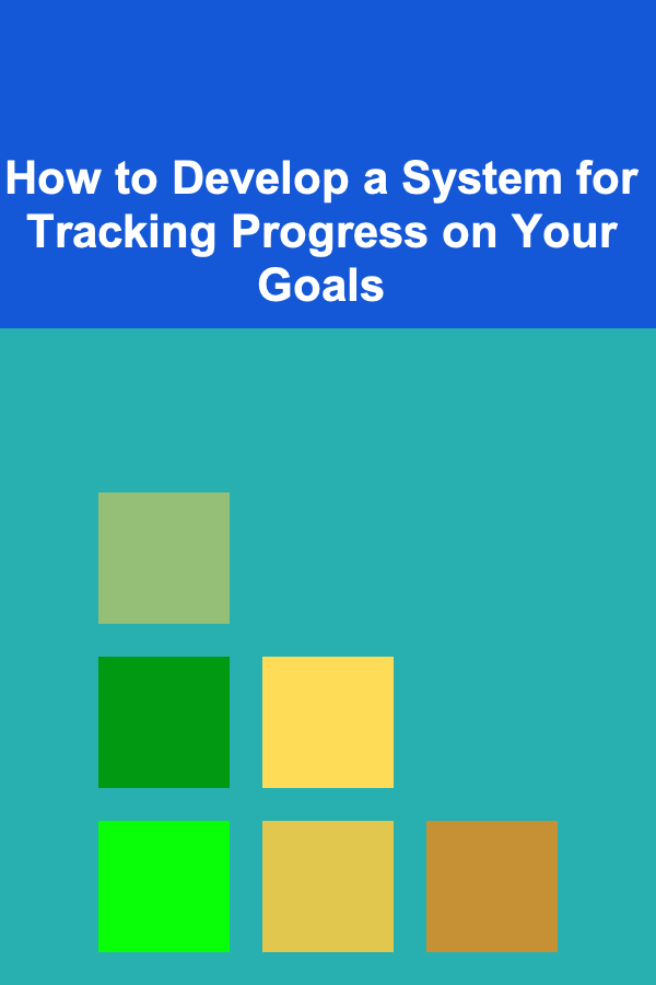 How to Develop a System for Tracking Progress on Your Goals