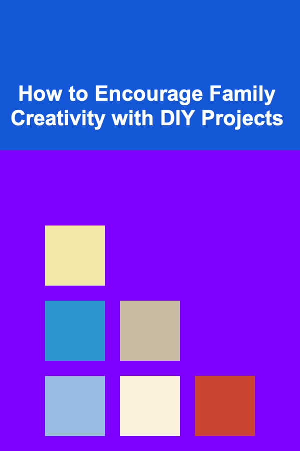 How to Encourage Family Creativity with DIY Projects
