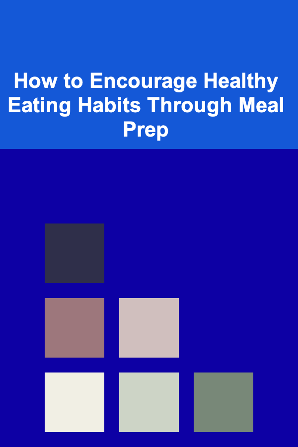 How to Encourage Healthy Eating Habits Through Meal Prep