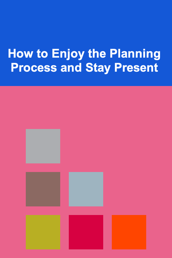 How to Enjoy the Planning Process and Stay Present