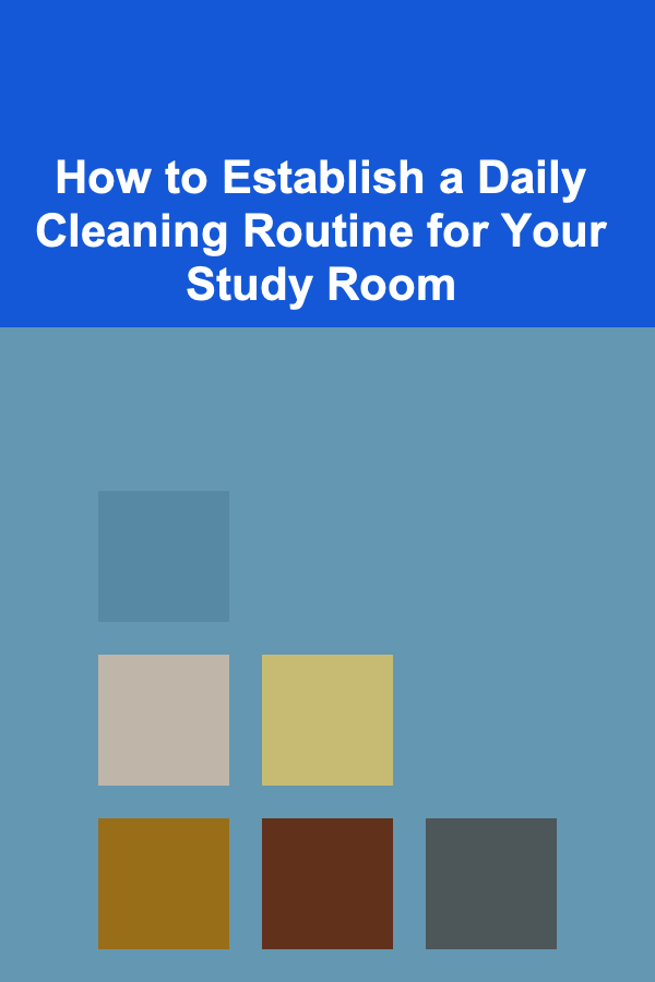 How to Establish a Daily Cleaning Routine for Your Study Room
