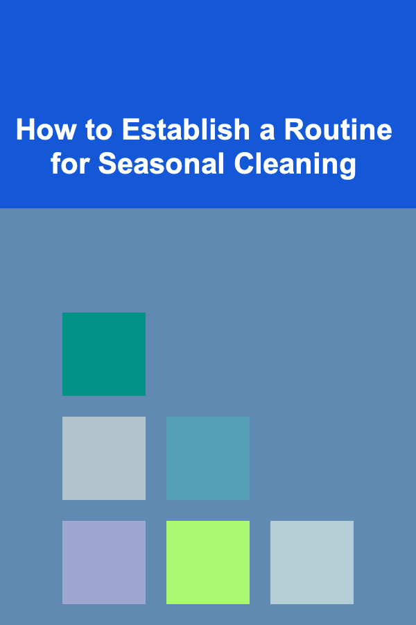 How to Establish a Routine for Seasonal Cleaning
