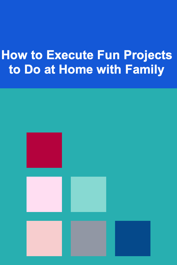 How to Execute Fun Projects to Do at Home with Family
