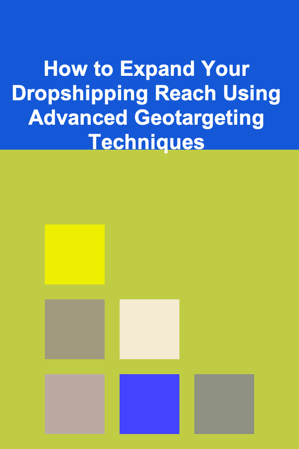 How to Expand Your Dropshipping Reach Using Advanced Geotargeting Techniques