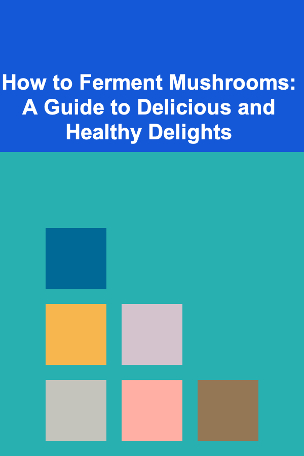 How to Ferment Mushrooms: A Guide to Delicious and Healthy Delights