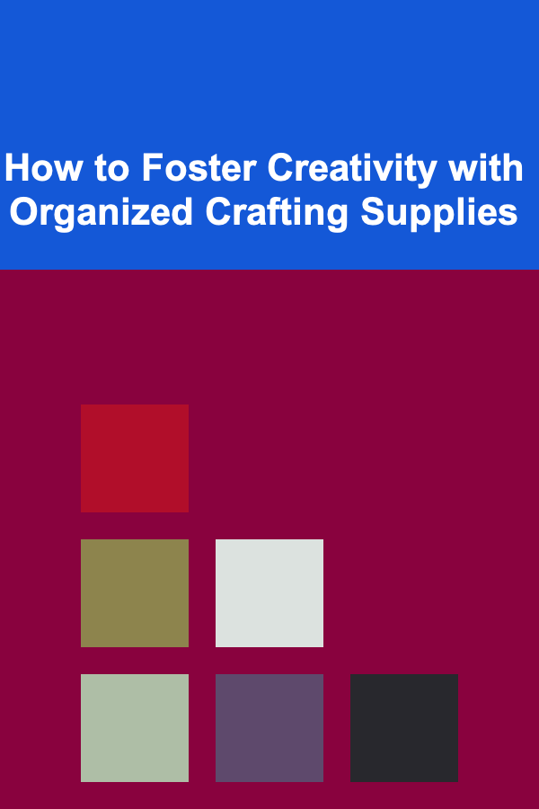 How to Foster Creativity with Organized Crafting Supplies