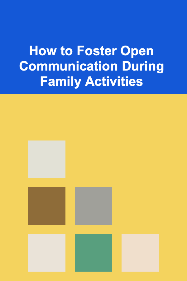 How to Foster Open Communication During Family Activities