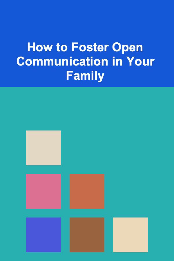 How to Foster Open Communication in Your Family