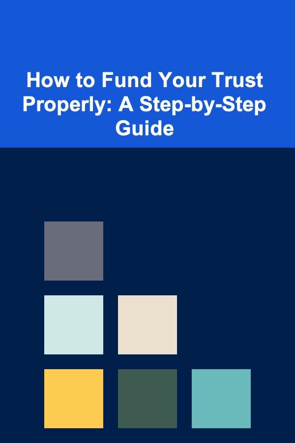 How to Fund Your Trust Properly: A Step-by-Step Guide