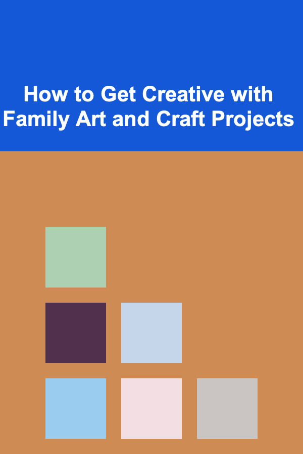 How to Get Creative with Family Art and Craft Projects