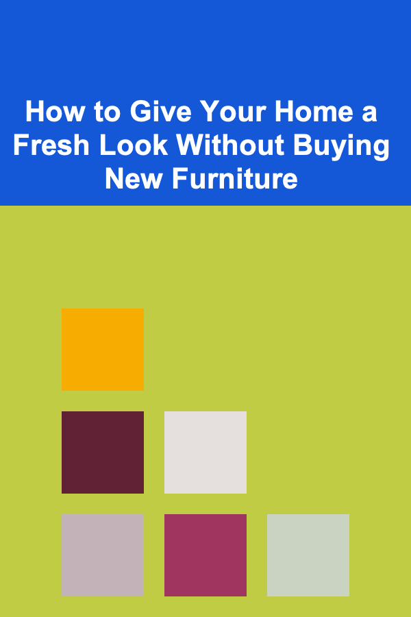 How to Give Your Home a Fresh Look Without Buying New Furniture