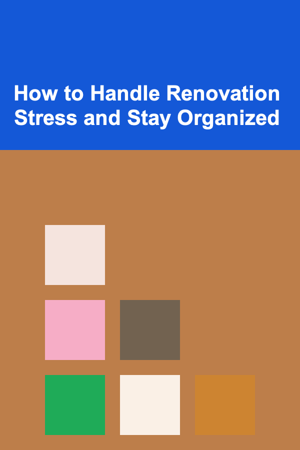 How to Handle Renovation Stress and Stay Organized