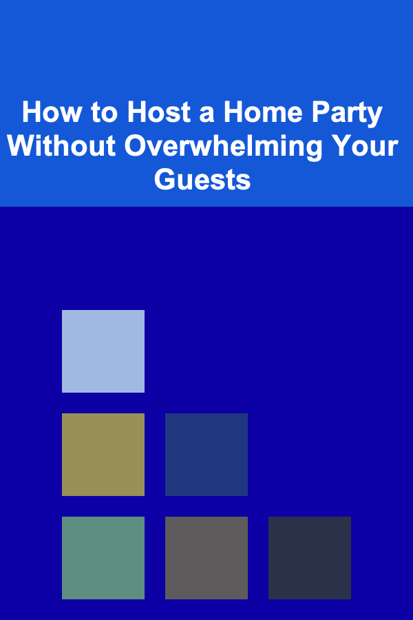 How to Host a Home Party Without Overwhelming Your Guests