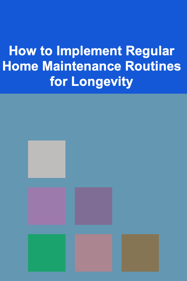How to Implement Regular Home Maintenance Routines for Longevity