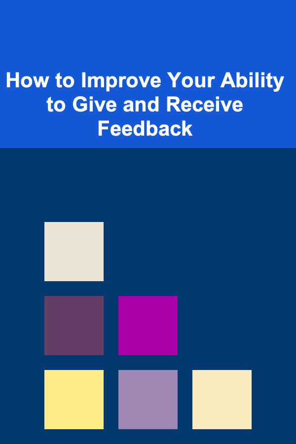 How to Improve Your Ability to Give and Receive Feedback