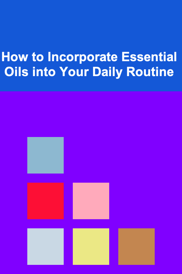 How to Incorporate Essential Oils into Your Daily Routine