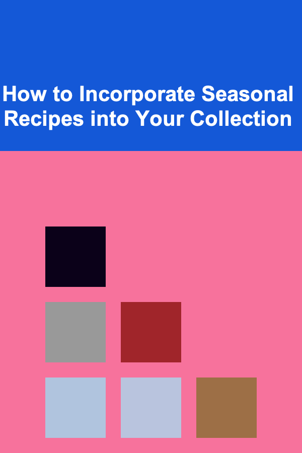 How to Incorporate Seasonal Recipes into Your Collection
