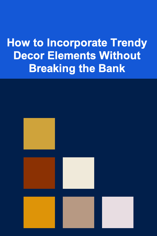 How to Incorporate Trendy Decor Elements Without Breaking the Bank