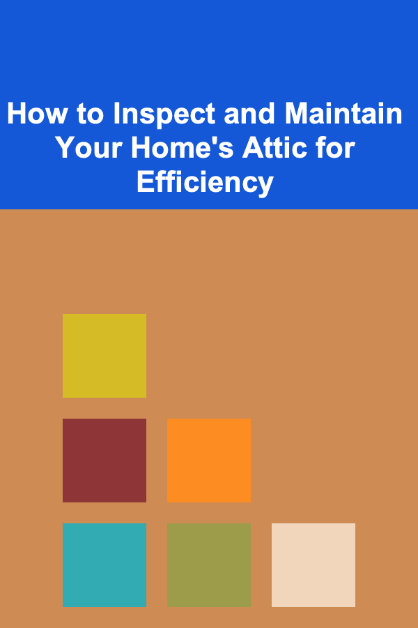 How to Inspect and Maintain Your Home's Attic for Efficiency