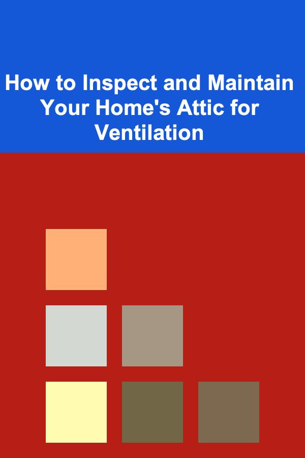 How to Inspect and Maintain Your Home's Attic for Ventilation