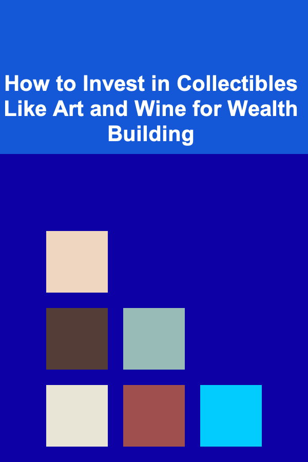 How to Invest in Collectibles Like Art and Wine for Wealth Building