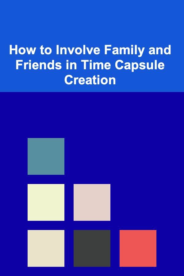 How to Involve Family and Friends in Time Capsule Creation