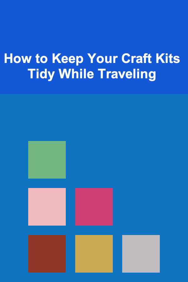 How to Keep Your Craft Kits Tidy While Traveling