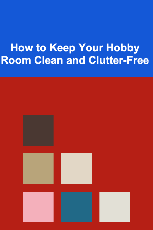How to Keep Your Hobby Room Clean and Clutter-Free