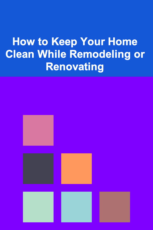 How to Keep Your Home Clean While Remodeling or Renovating