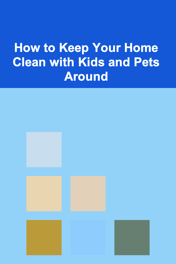 How to Keep Your Home Clean with Kids and Pets Around