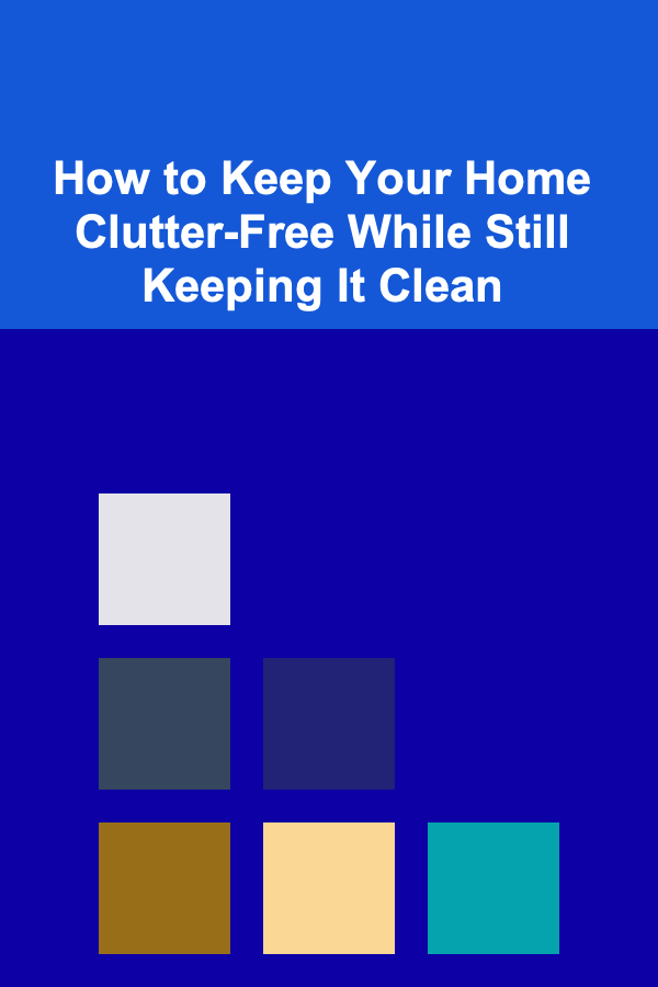 How to Keep Your Home Clutter-Free While Still Keeping It Clean