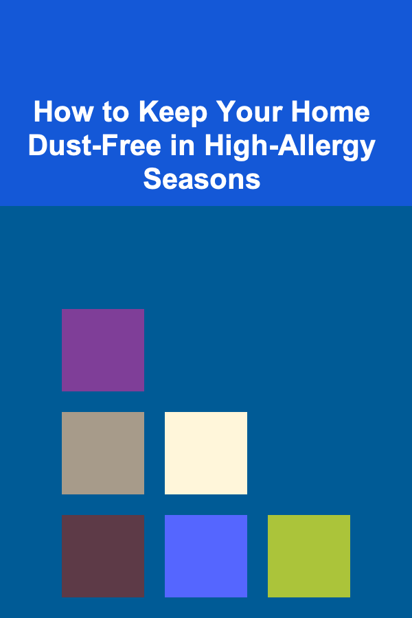 How to Keep Your Home Dust-Free in High-Allergy Seasons