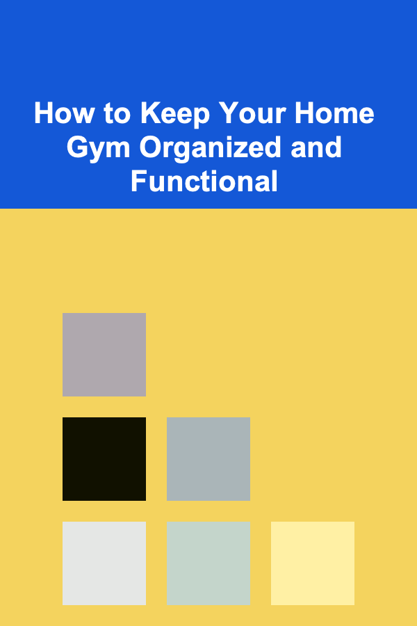How to Keep Your Home Gym Organized and Functional