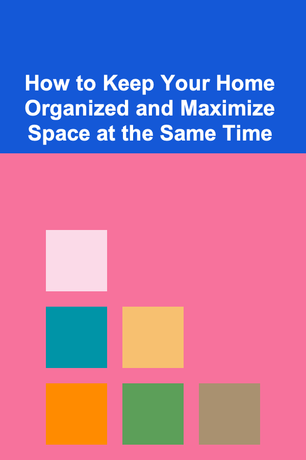 How to Keep Your Home Organized and Maximize Space at the Same Time