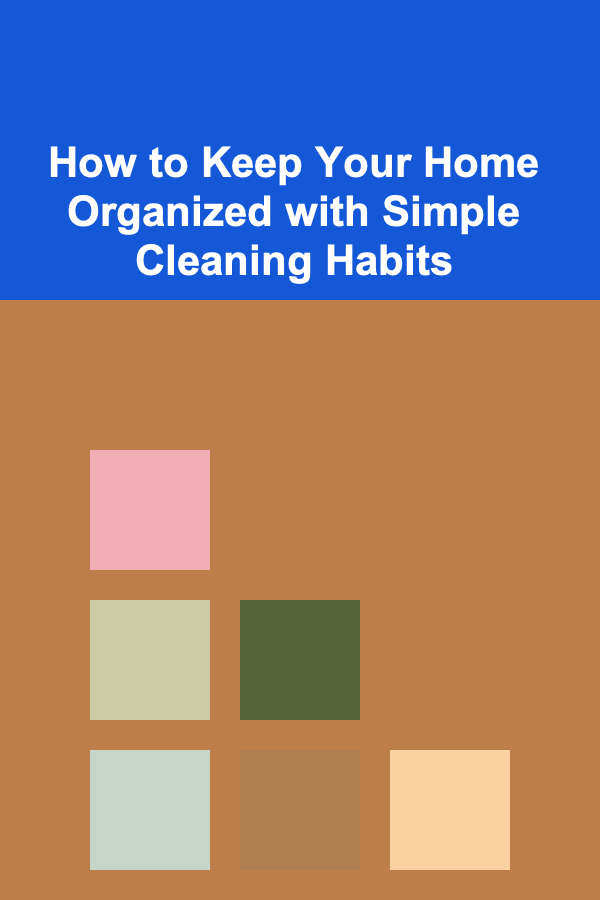How to Keep Your Home Organized with Simple Cleaning Habits