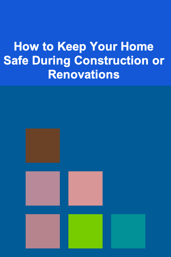 How to Keep Your Home Safe During Construction or Renovations