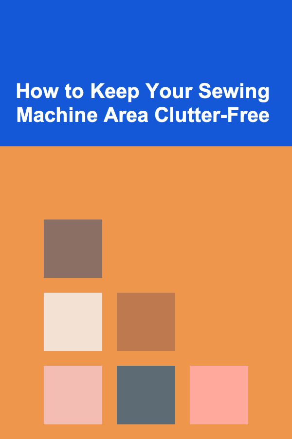 How to Keep Your Sewing Machine Area Clutter-Free