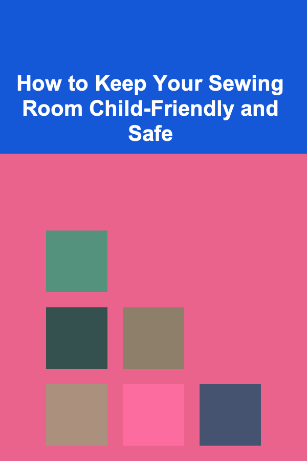 How to Keep Your Sewing Room Child-Friendly and Safe
