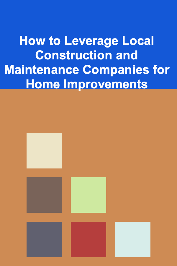 How to Leverage Local Construction and Maintenance Companies for Home Improvements