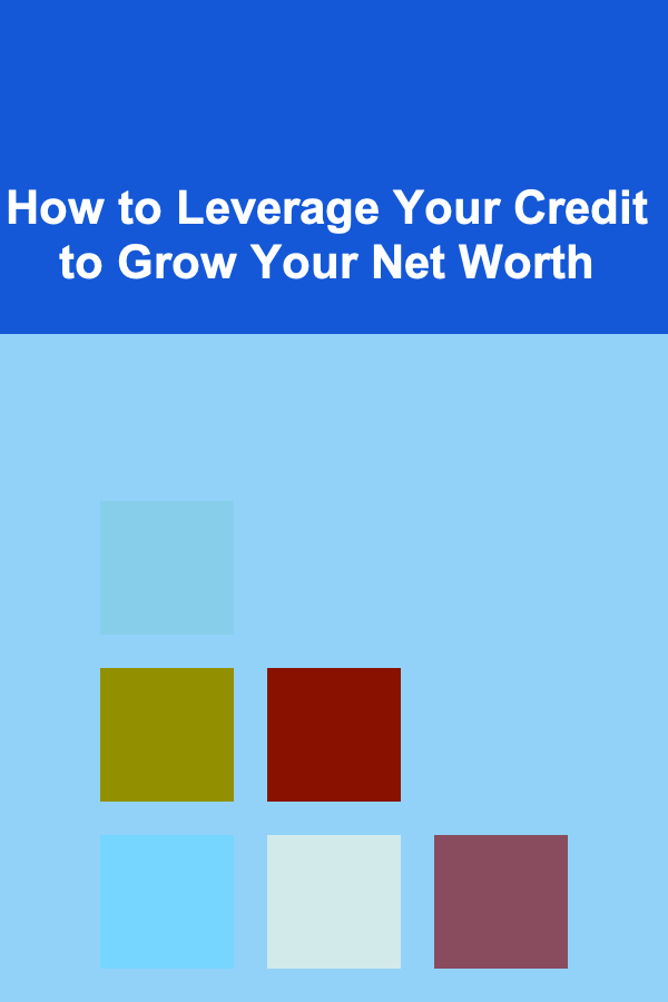 How to Leverage Your Credit to Grow Your Net Worth